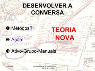 12/07/18 29
 Métodos?
 Ação
 Ativo-Grupo-Manuais
DESENVOLVER A
CONVERSA
TEORIA
NOVA
professorzanin.blogspot.com.br
(69) 9 8411.1149
 