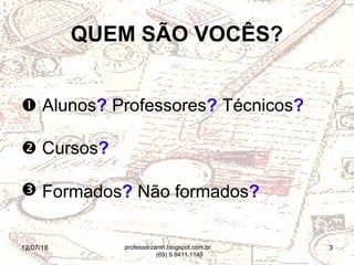 12/07/18 3
QUEM SÃO VOCÊS?
 Alunos? Professores? Técnicos?
 Cursos?
 Formados? Não formados?
professorzanin.blogspot.com.br
(69) 9 8411.1149
 