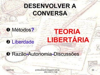 12/07/18 30
 Métodos?
 Liberdade
 Razão-Autonomia-Discussões
DESENVOLVER A
CONVERSA
TEORIA
LIBERTÁRIA
professorzanin.blogspot.com.br
(69) 9 8411.1149
 