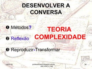 12/07/18 34
 Métodos?
 Reflexão
 Reproduzir-Transformar
DESENVOLVER A
CONVERSA
TEORIA
COMPLEXIDADE
professorzanin.blogspot.com.br
(69) 9 8411.1149
 