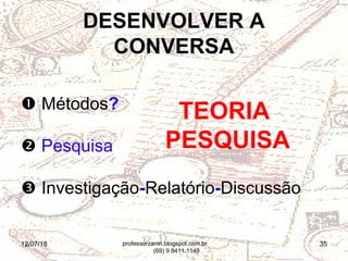 12/07/18 35
 Métodos?
 Pesquisa
 Investigação-Relatório-Discussão
DESENVOLVER A
CONVERSA
TEORIA
PESQUISA
professorzanin.blogspot.com.br
(69) 9 8411.1149
 