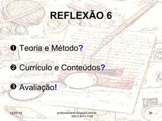 12/07/18 36
REFLEXÃO 6
 Teoria e Método?
 Currículo e Conteúdos?
 Avaliação!
professorzanin.blogspot.com.br
(69) 9 8411.1149
 