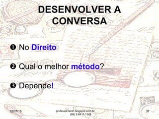 12/07/18 37
 No Direito
 Qual o melhor método?
 Depende!
DESENVOLVER A
CONVERSA
professorzanin.blogspot.com.br
(69) 9 8411.1149
 