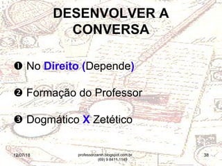 12/07/18 38
 No Direito (Depende)
 Formação do Professor
 Dogmático X Zetético
DESENVOLVER A
CONVERSA
professorzanin.blogspot.com.br
(69) 9 8411.1149
 