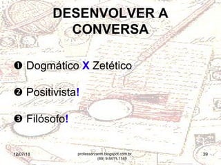 12/07/18 39
 Dogmático X Zetético
 Positivista!
 Filósofo!
DESENVOLVER A
CONVERSA
professorzanin.blogspot.com.br
(69) 9 8411.1149
 
