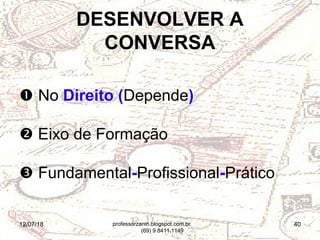 12/07/18 40
 No Direito (Depende)
 Eixo de Formação
 Fundamental-Profissional-Prático
DESENVOLVER A
CONVERSA
professorzanin.blogspot.com.br
(69) 9 8411.1149
 