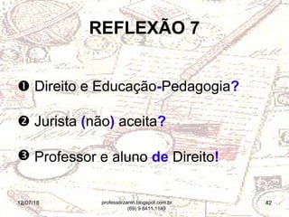12/07/18 42
REFLEXÃO 7
 Direito e Educação-Pedagogia?
 Jurista (não) aceita?
 Professor e aluno de Direito!
professorzanin.blogspot.com.br
(69) 9 8411.1149
 