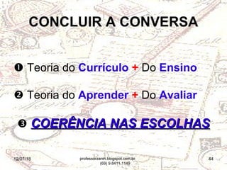 12/07/18 44
 Teoria do Currículo + Do Ensino
 Teoria do Aprender + Do Avaliar
 COERÊNCIA NAS ESCOLHASCOERÊNCIA NAS ESCOLHAS
CONCLUIR A CONVERSA
professorzanin.blogspot.com.br
(69) 9 8411.1149
 