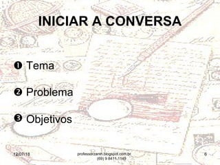 12/07/18 6
INICIAR A CONVERSA
 Tema
 Problema
 Objetivos
professorzanin.blogspot.com.br
(69) 9 8411.1149
 