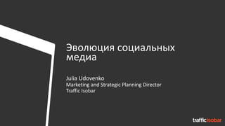 Эволюция социальных
медиа
Julia Udovenko
Marketing and Strategic Planning Director
Traffic Isobar
 