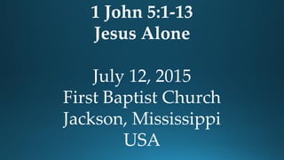 1 John 5:1-13
Jesus Alone
July 12, 2015
First Baptist Church
Jackson, Mississippi
USA
 