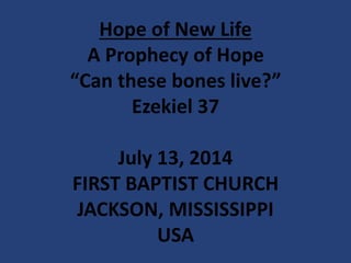 Hope of New Life
A Prophecy of Hope
“Can these bones live?”
Ezekiel 37
July 13, 2014
FIRST BAPTIST CHURCH
JACKSON, MISSISSIPPI
USA
 