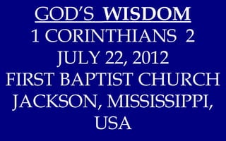GOD’S WISDOM
   1 CORINTHIANS 2
      JULY 22, 2012
FIRST BAPTIST CHURCH
 JACKSON, MISSISSIPPI,
         USA
 