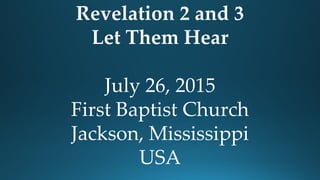 Revelation 2 and 3
Let Them Hear
July 26, 2015
First Baptist Church
Jackson, Mississippi
USA
 