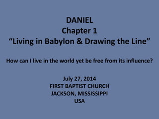 DANIEL
Chapter 1
“Living in Babylon & Drawing the Line”
How can I live in the world yet be free from its influence?
July 27, 2014
FIRST BAPTIST CHURCH
JACKSON, MISSISSIPPI
USA
 