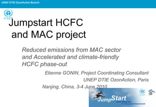 Jumpstart HCFC  and MAC project Reduced emissions from MAC sector and Accelerated and climate-friendly HCFC phase-out Etienne GONIN, Project Coordinating Consultant UNEP DTIE OzonAction, Paris Nanjing, China, 3-4 June 2010 