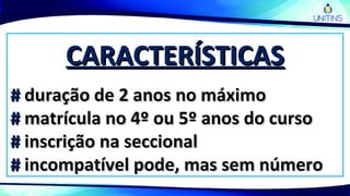 CARACTERÍSTICASCARACTERÍSTICAS
## duração de 2 anos no máximoduração de 2 anos no máximo
## matrícula no 4º ou 5º anos do cursomatrícula no 4º ou 5º anos do curso
## inscrição na seccionalinscrição na seccional
## incompatível pode, mas sem númeroincompatível pode, mas sem número
 