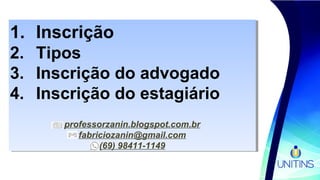 1. Inscrição
2. Tipos
3. Inscrição do advogado
4. Inscrição do estagiário
professorzanin.blogspot.com.br
fabriciozanin@gmail.com
(69) 98411-1149
1. Inscrição
2. Tipos
3. Inscrição do advogado
4. Inscrição do estagiário
professorzanin.blogspot.com.br
fabriciozanin@gmail.com
(69) 98411-1149
 