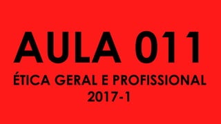 AULA 011
ÉTICA GERAL E PROFISSIONAL
2017-1
 