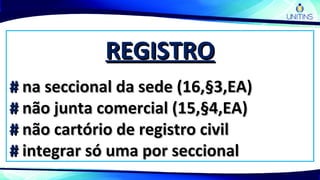 REGISTROREGISTRO
## na seccional da sede (16,§3,EA)na seccional da sede (16,§3,EA)
## não junta comercial (15,§4,EA)não junta comercial (15,§4,EA)
## não cartório de registro civilnão cartório de registro civil
## integrar só uma por seccionalintegrar só uma por seccional
 