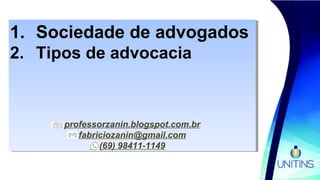 1. Sociedade de advogados
2. Tipos de advocacia
professorzanin.blogspot.com.br
fabriciozanin@gmail.com
(69) 98411-1149
1. Sociedade de advogados
2. Tipos de advocacia
professorzanin.blogspot.com.br
fabriciozanin@gmail.com
(69) 98411-1149
 
