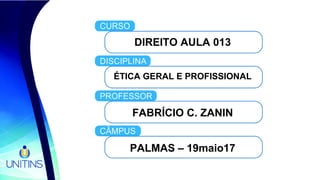 DIREITO AULA 013
ÉTICA GERAL E PROFISSIONAL
FABRÍCIO C. ZANIN
PALMAS – 19maio17
 