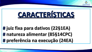 CARACTERÍSTICASCARACTERÍSTICAS
## juiz fixa para dativos (22§1EA)juiz fixa para dativos (22§1EA)
## natureza alimentar (85§14CPC)natureza alimentar (85§14CPC)
## preferência na execução (24EA)preferência na execução (24EA)
 