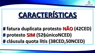 CARACTERÍSTICASCARACTERÍSTICAS
## fatura duplicata protestofatura duplicata protesto NÃONÃO (42CED)(42CED)
## protestoprotesto SIMSIM (52§únicoNCED)(52§únicoNCED)
## cláusula quota litis (38CED,50NCED)cláusula quota litis (38CED,50NCED)
 