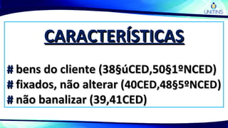 CARACTERÍSTICASCARACTERÍSTICAS
## bens do cliente (38§úCED,50§1ºNCED)bens do cliente (38§úCED,50§1ºNCED)
## fixados, não alterar (fixados, não alterar (40CED,48§5ºNCED40CED,48§5ºNCED))
## não banalizar (39,41CED)não banalizar (39,41CED)
 