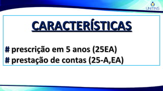 CARACTERÍSTICASCARACTERÍSTICAS
## prescrição em 5 anos (25EA)prescrição em 5 anos (25EA)
## prestação de contas (25-A,EA)prestação de contas (25-A,EA)
 