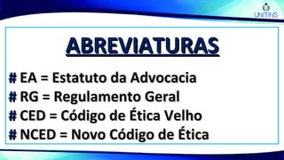 ABREVIATURASABREVIATURAS
## EA = Estatuto da AdvocaciaEA = Estatuto da Advocacia
## RG = Regulamento GeralRG = Regulamento Geral
## CED = Código de Ética VelhoCED = Código de Ética Velho
## NCED = Novo Código de ÉticaNCED = Novo Código de Ética
 