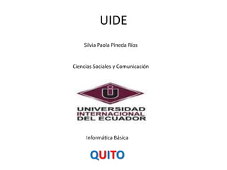 UIDE
Silvia Paola Pineda Ríos
Ciencias Sociales y Comunicación
Informática Básica
QUITO
 