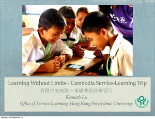 Learning Without Limits - Cambodia Service-Learning Trip
有限中的無限－柬埔寨服務學習行
Kenneth Lo
Oﬃce of Service Learning, Hong Kong Polytechnic University
Monday, 30 September, 13

 