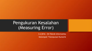 Pengukuran Kesalahan
(Measuring Error)
3 A 2016 - D4 Teknik Informatika
Kelompok 7 Komputasi Numerik
 