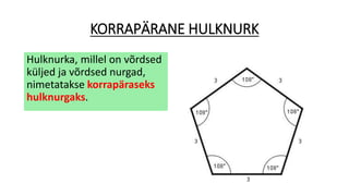 KORRAPÄRANE HULKNURK
Hulknurka, millel on võrdsed
küljed ja võrdsed nurgad,
nimetatakse korrapäraseks
hulknurgaks.
 