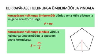 KORRAPÄRASE HULKNURGA ÜMBERMÕÕT JA PINDALA
Korrapärase hulknurga ümbermõõt võrdub oma külje pikkuse ja
külgede arvu korrutisega.
P = na
Korrapärase hulknurga pindala võrdub
hulknurga ümbermõõdu ja apoteemi
poole korrutisega.
𝑺 =
𝑷𝒓
𝟐
 
