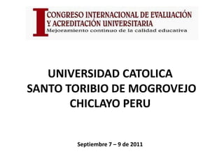UNIVERSIDAD CATOLICA
SANTO TORIBIO DE MOGROVEJO
       CHICLAYO PERU


       Septiembre 7 – 9 de 2011
 