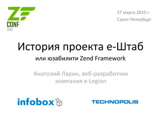 История проекта е-Штаб или юзабилити Zend Framework Анатолий Ларин, веб-разработчик компания e-Legion 27 марта 2010 г. Санкт-Петербург 