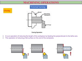 MACHINING OPERATIONS
2.Facing
VIDEO
VIDEO
• It is an operation of reducing the length of the workpiece by feeding the perpendicular to the lathe axis.
• This operation of reducing a flat surface on the end of the workpiece.
External turning
 