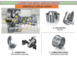 LATHE MACHINE APPLICATIONS
AEROSPACE APPLICATIONS
4 – FAN CASTING –
Titanium
7 – COMBUSTION CASING –
Heat Resistant Super Alloy
6 – TURBINE DISC –
Heat Resistant Super Alloy
 