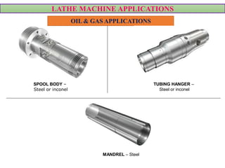LATHE MACHINE APPLICATIONS
OIL & GAS APPLICATIONS
SPOOL BODY –
Steel or inconel
TUBING HANGER –
Steel or inconel
MANDREL – Steel
 