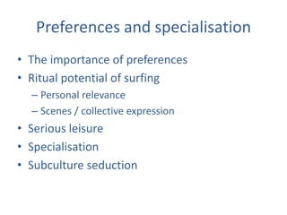Preferences and specialisation
• The importance of preferences
• Ritual potential of surfing
  – Personal relevance
  – Scenes / collective expression
• Serious leisure
• Specialisation
• Subculture seduction
 
