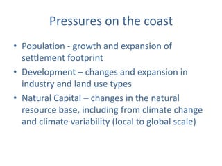 Pressures on the coast
• Population - growth and expansion of
  settlement footprint
• Development – changes and expansion in
  industry and land use types
• Natural Capital – changes in the natural
  resource base, including from climate change
  and climate variability (local to global scale)
 