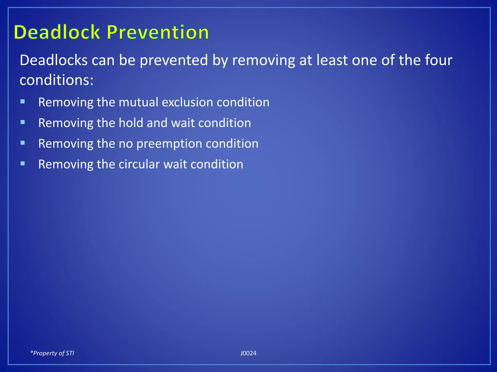 *Property of STI J0024
Deadlocks can be prevented by removing at least one of the four
conditions:
Removing the mutual exclusion condition
Removing the hold and wait condition
Removing the no preemption condition
Removing the circular wait condition