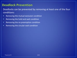 *Property of STI J0024
Deadlocks can be prevented by removing at least one of the four
conditions:
 Removing the mutual exclusion condition
 Removing the hold and wait condition
 Removing the no preemption condition
 Removing the circular wait condition
 