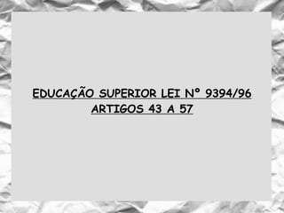 EDUCAÇÃO SUPERIOR LEI Nº 9394/96
ARTIGOS 43 A 57
 