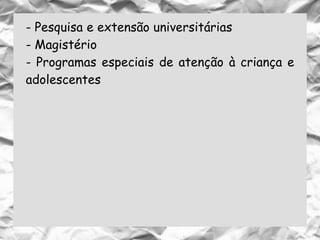 - Pesquisa e extensão universitárias
- Magistério
- Programas especiais de atenção à criança e
adolescentes
 