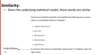 Similarity:	
  	
  
•  Given	
  the	
  underlying	
  sta(s(cal	
  model,	
  these	
  words	
  are	
  similar	
  
13	
  
Fredrik	
  Olsson	
  
 