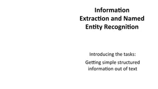 Informa$on	
  
Extrac$on	
  and	
  Named	
  
En$ty	
  Recogni$on	
  
Introducing	
  the	
  tasks:	
  
Gelng	
  simple	
  structured	
  
informa(on	
  out	
  of	
  text	
  
 