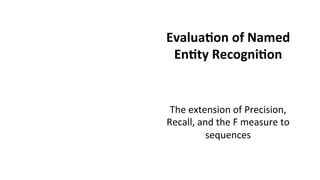 Evalua$on	
  of	
  Named	
  
En$ty	
  Recogni$on	
  
The	
  extension	
  of	
  Precision,	
  
Recall,	
  and	
  the	
  F	
  measure	
  to	
  
sequences	
  
 